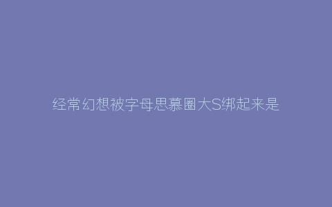 经常幻想被字母思慕圈大S绑起来是不是有病？