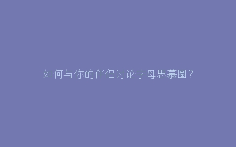 如何与你的伴侣讨论字母思慕圈？