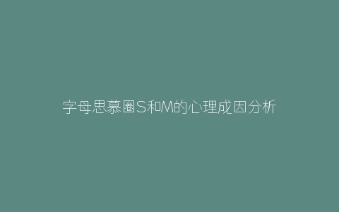 字母思慕圈S和M的心理成因分析