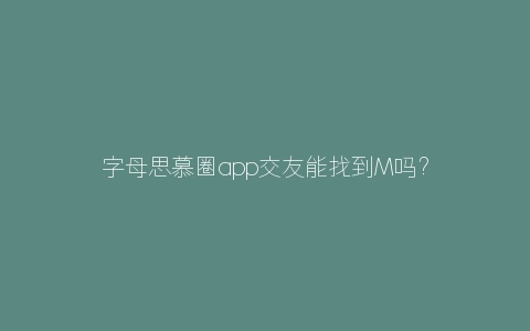 字母思慕圈app交友能找到M吗？哪个平台会更专业呢