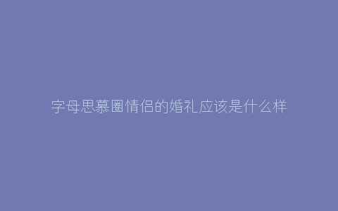 字母思慕圈情侣的婚礼应该是什么样的？