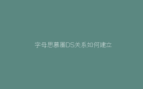 ​字母思慕圈DS关系如何建立