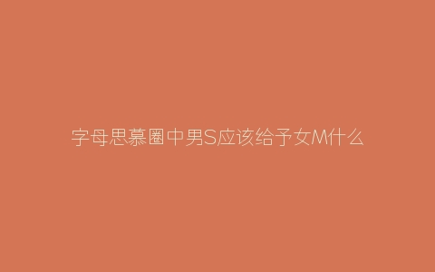 字母思慕圈中男S应该给予女M什么