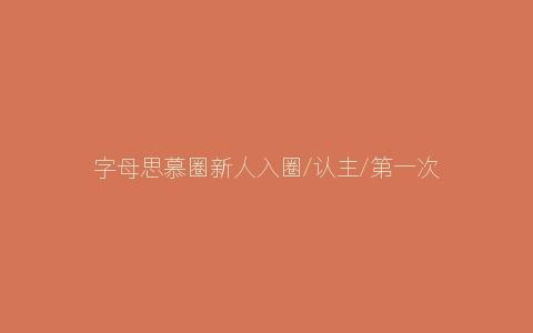 字母思慕圈新人入圈/认主/第一次见面注意事项