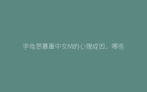 字母思慕圈中女M的心理成因，哪些人更容易有M倾向