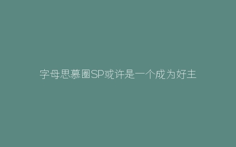 字母思慕圈SP或许是一个成为好主的必经之路