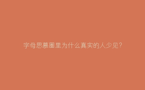 字母思慕圈里为什么真实的人少见？