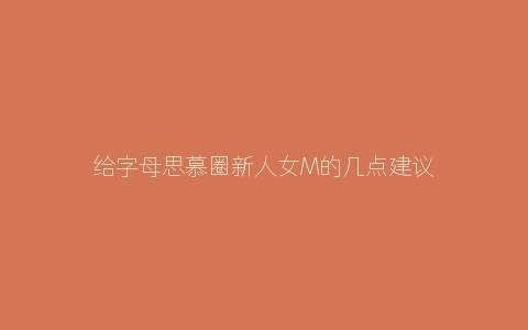 给字母思慕圈新人女M的几点建议