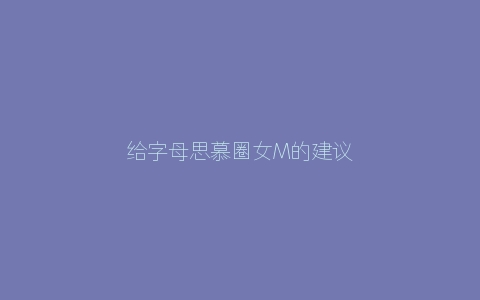 给字母思慕圈女M的建议