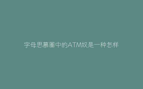 字母思慕圈中的ATM奴是一种怎样的存在