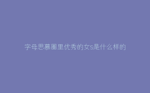 字母思慕圈里优秀的女s是什么样的？