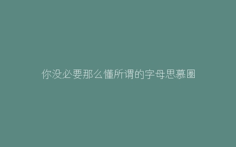 你没必要那么懂所谓的字母思慕圈