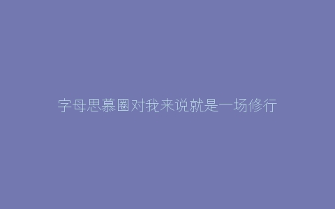 字母思慕圈对我来说就是一场修行