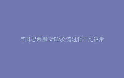 字母思慕圈S和M交流过程中比较常见的尬聊对话