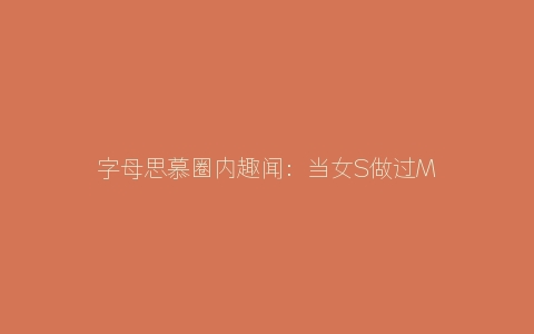 字母思慕圈内趣闻：当女S做过M