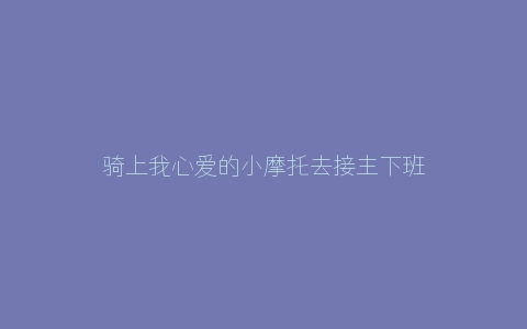 骑上我心爱的小摩托去接主下班