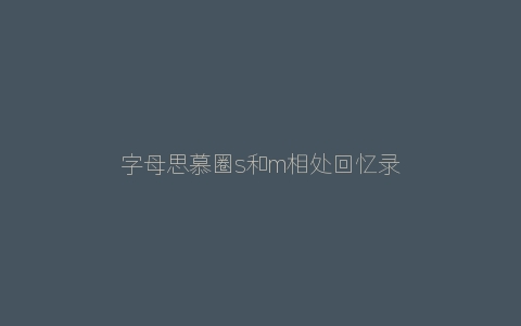 字母思慕圈s和m相处回忆录