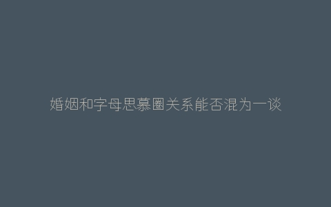 婚姻和字母思慕圈关系能否混为一谈？