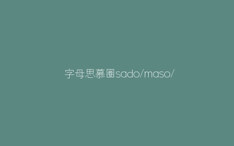 ​字母思慕圈sado/maso/dom/sub的关系