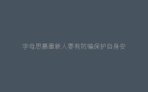 字母思慕圈新人要有防骗保护自身安全的意识