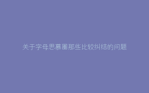 关于字母思慕圈那些比较纠结的问题