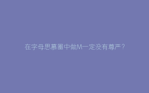 在字母思慕圈中做M一定没有尊严？