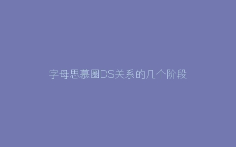 字母思慕圈DS关系的几个阶段