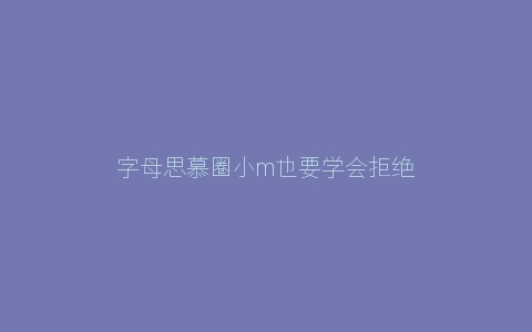 字母思慕圈小m也要学会拒绝