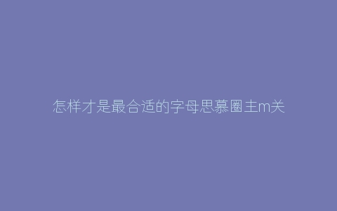 怎样才是最合适的字母思慕圈主m关系