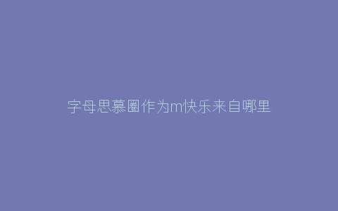 字母思慕圈作为m快乐来自哪里