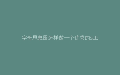 字母思慕圈怎样做一个优秀的sub或dom？