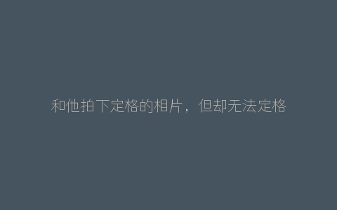 和他拍下定格的相片，但却无法定格属于我们的时间