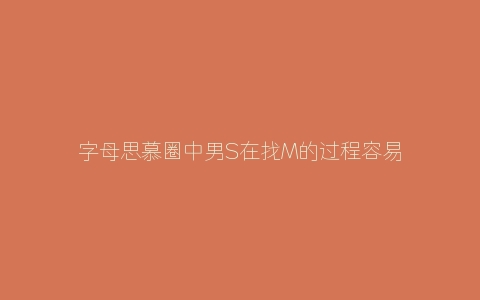 字母思慕圈中男S在找M的过程容易出现的几个误区