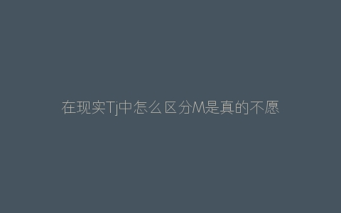 在现实Tj中怎么区分M是真的不愿意还是假装的