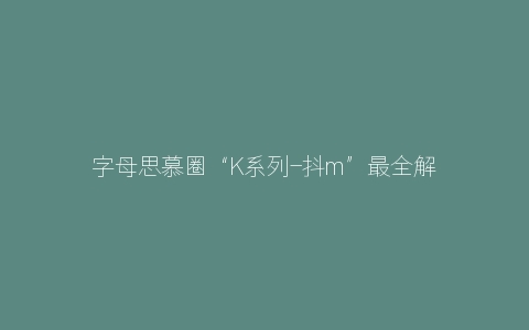 字母思慕圈“K系列-抖m”最全解析