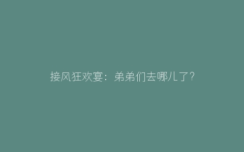 接风狂欢宴：弟弟们去哪儿了？