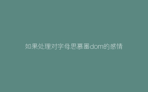 如果处理对字母思慕圈dom的感情