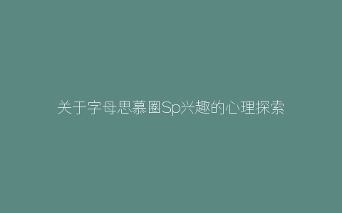 关于字母思慕圈Sp兴趣的心理探索