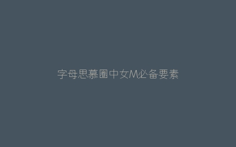 字母思慕圈中女M必备要素