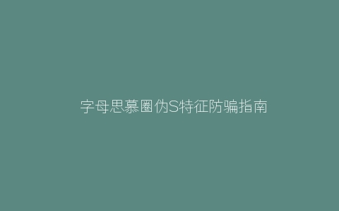 ​字母思慕圈伪S特征防骗指南