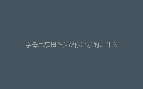 字母思慕圈作为M你追求的是什么