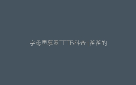 字母思慕圈TFTB科普tj爹爹的108式