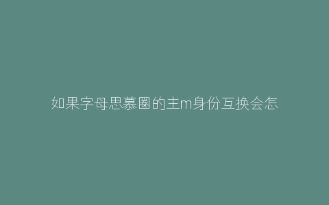 如果字母思慕圈的主m身份互换会怎么样