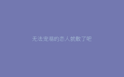 无法宠溺的恋人就散了吧