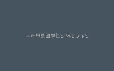 字母思慕圈属性S/M/Dom/Sub/Switch/Brat是什么意思？