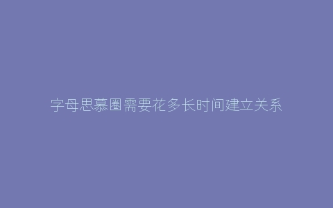 字母思慕圈需要花多长时间建立关系