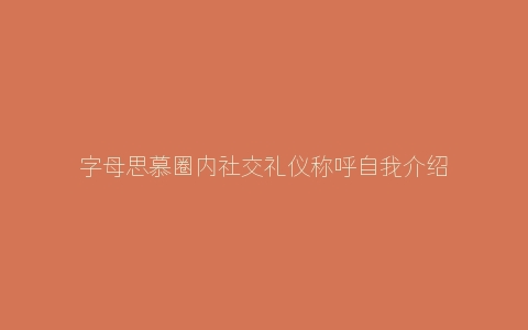 字母思慕圈内社交礼仪称呼自我介绍