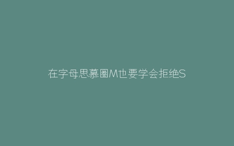 在字母思慕圈M也要学会拒绝S