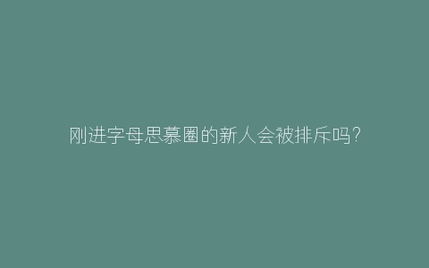 刚进字母思慕圈的新人会被排斥吗？