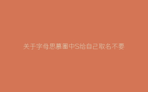 关于字母思慕圈中S给自己取名不要太奇葩